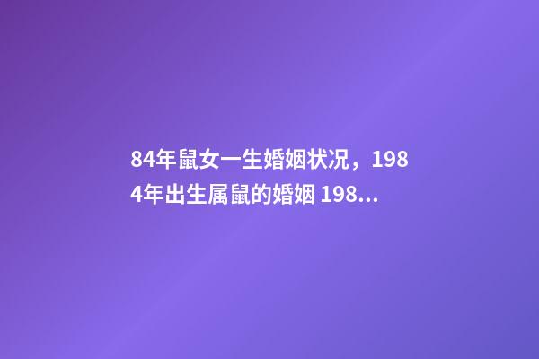 84年鼠女一生婚姻状况，1984年出生属鼠的婚姻 1984女鼠一生婚姻状况，1984鼠2022 年每月运程-第1张-观点-玄机派
